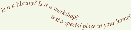 Is it a Library? Is it a workshop? Is it a special place in your home?